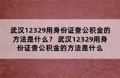 武汉12329用身份证查公积金的方法是什么？ 武汉12329用身份证查公积金的方法是什么